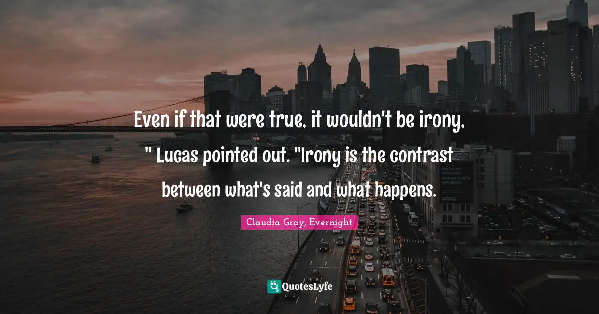 Even if that were true, it wouldn't be irony, " Lucas pointed out. "Irony is the contrast between what's said and what happens.
