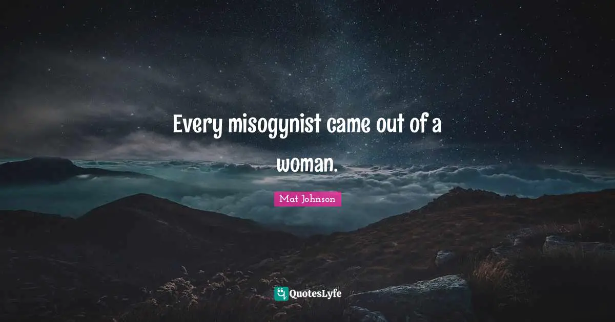 Every misogynist came out of a woman.