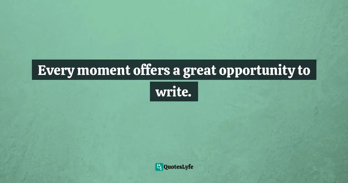 Every moment offers a great opportunity to write.