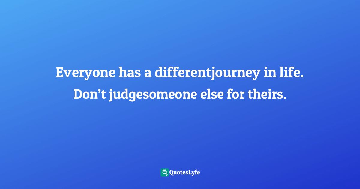 Everyone has a differentjourney in life. Don’t judgesomeone else for theirs.