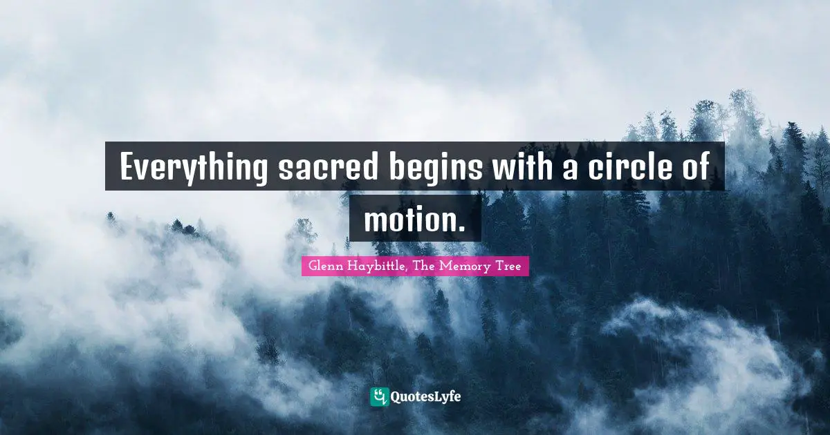 Sacred Wisdom Quotes: "Everything sacred begins with a circle of motion."