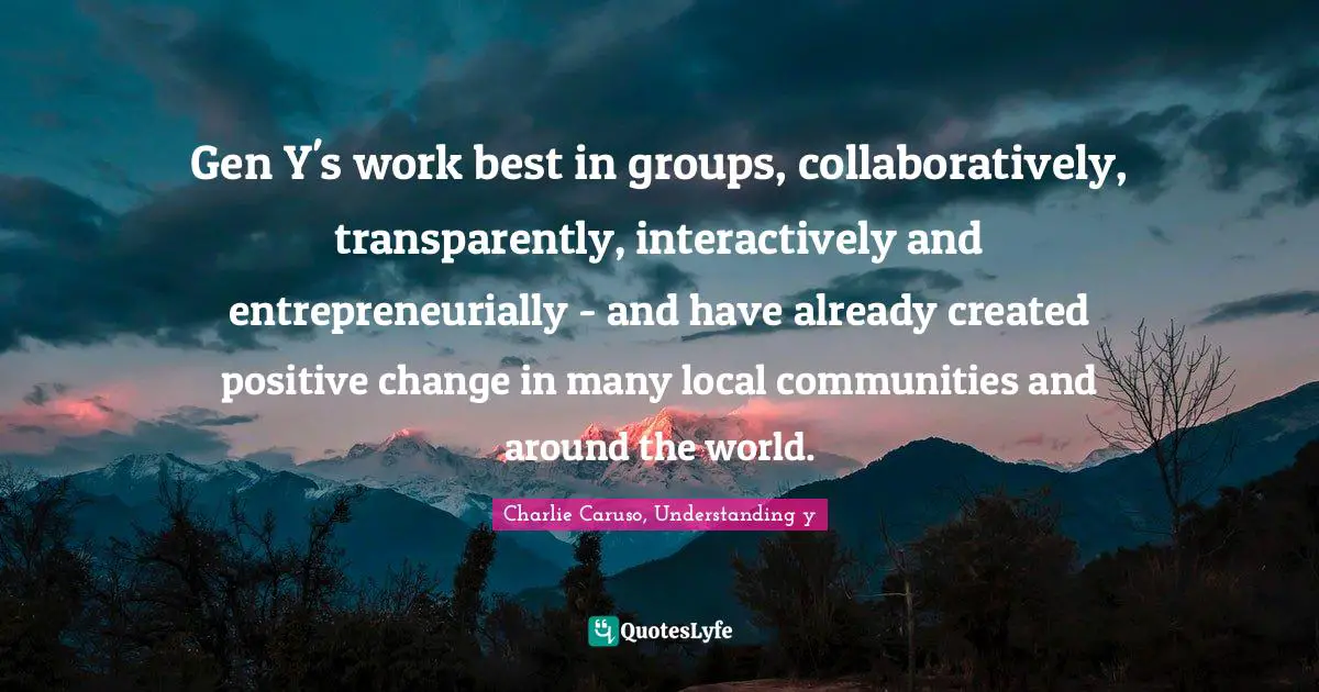 Gen Y's work best in groups, collaboratively, transparently, interactively and entrepreneurially - and have already created positive change in many local communities and around the world.