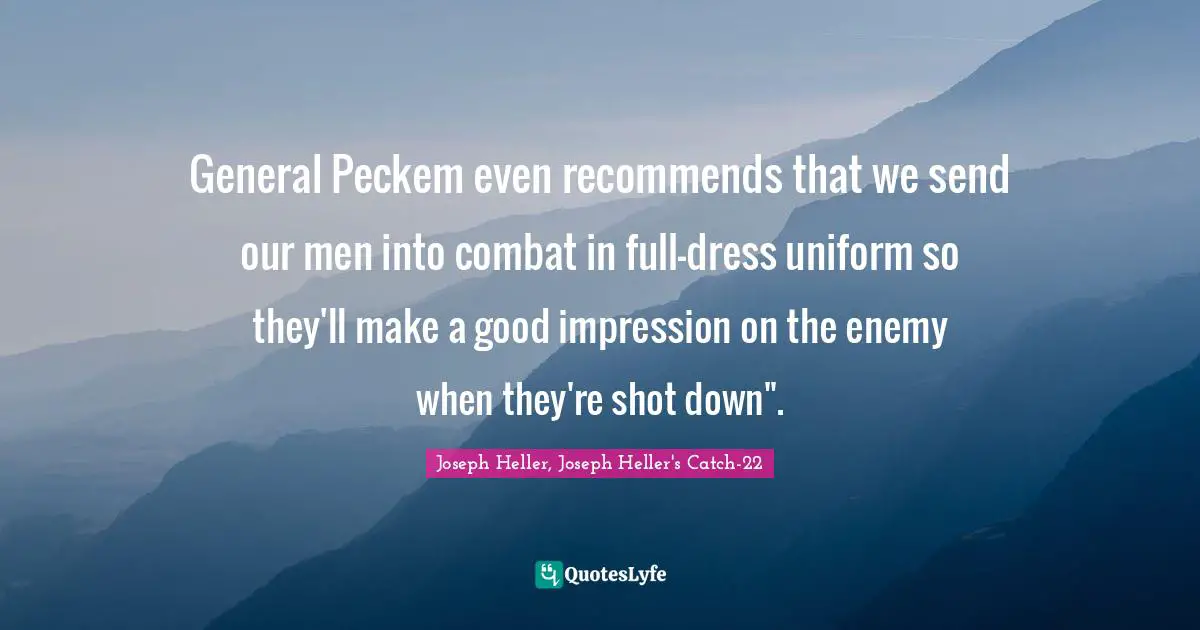 General Peckem even recommends that we send our men into combat in full-dress uniform so they'll make a good impression on the enemy when they're shot down".