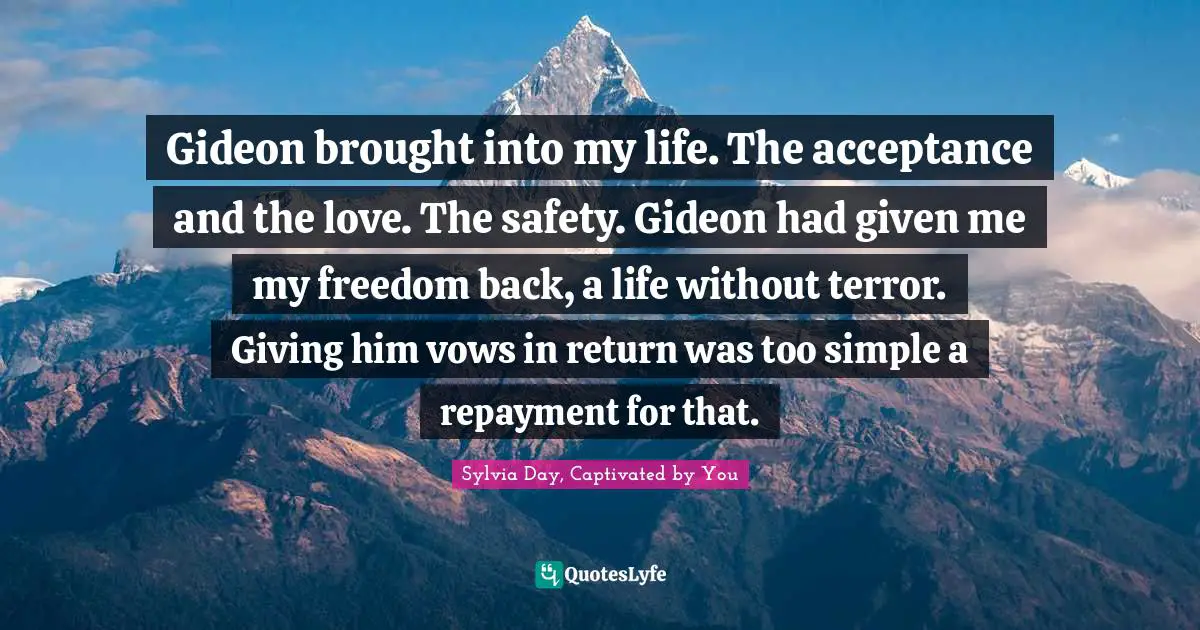 Gideon Quotes: "Gideon brought into my life. The acceptance and the love. The safety. Gideon had given me my freedom back, a life without terror. Giving him vows in return was too simple a repayment for that."