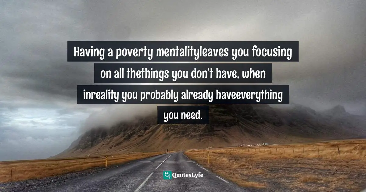 Having a poverty mentalityleaves you focusing on all thethings you don’t have, when inreality you probably already haveeverything you need.