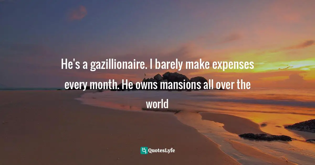 He's a gazillionaire. I barely make expenses every month. He owns mansions all over the world