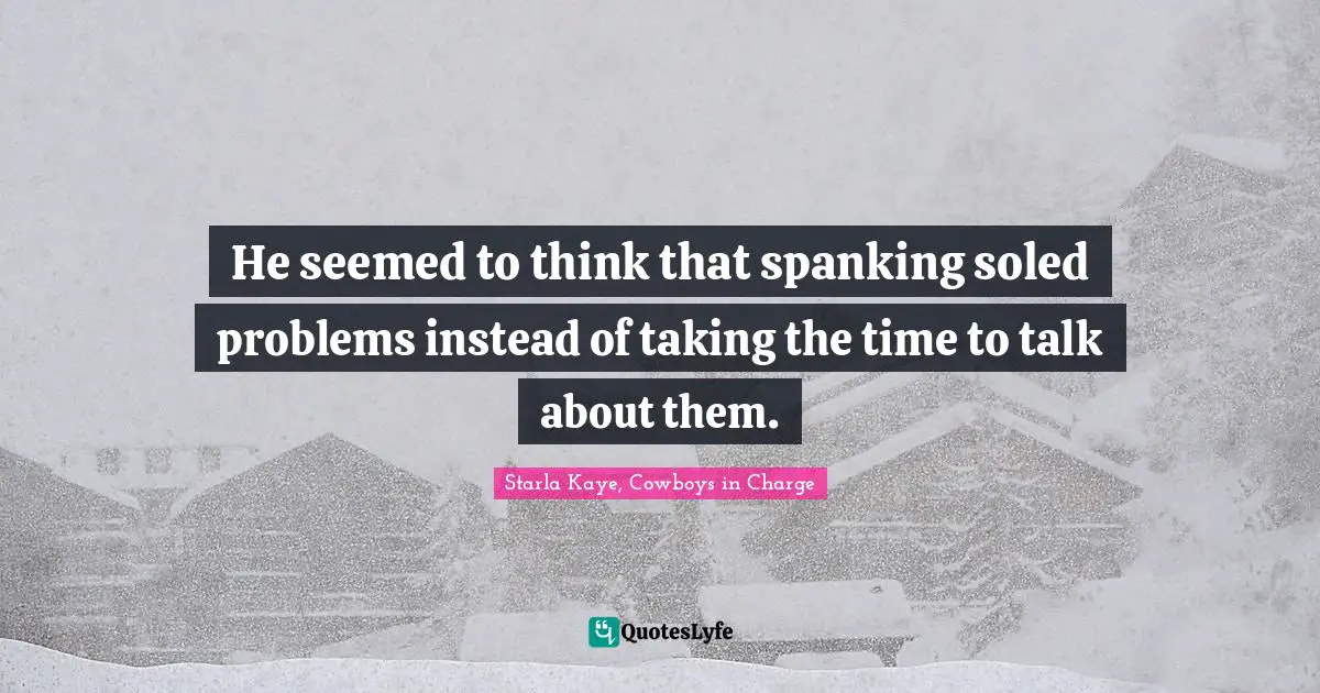 He seemed to think that spanking soled problems instead of taking the time to talk about them.