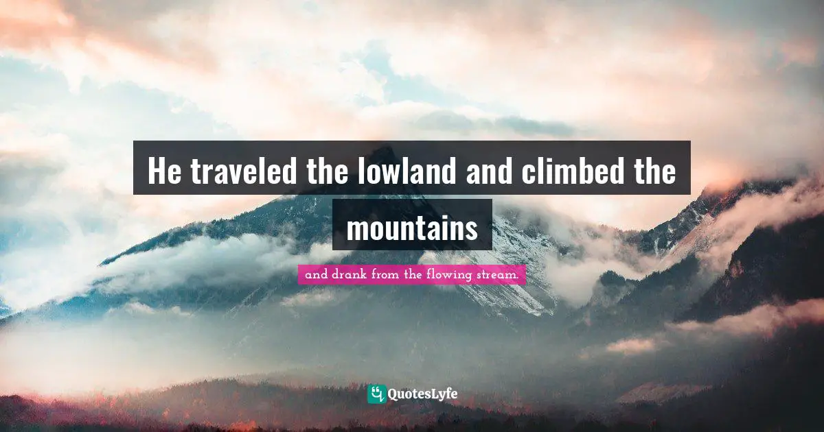 He traveled the lowland and climbed the mountains