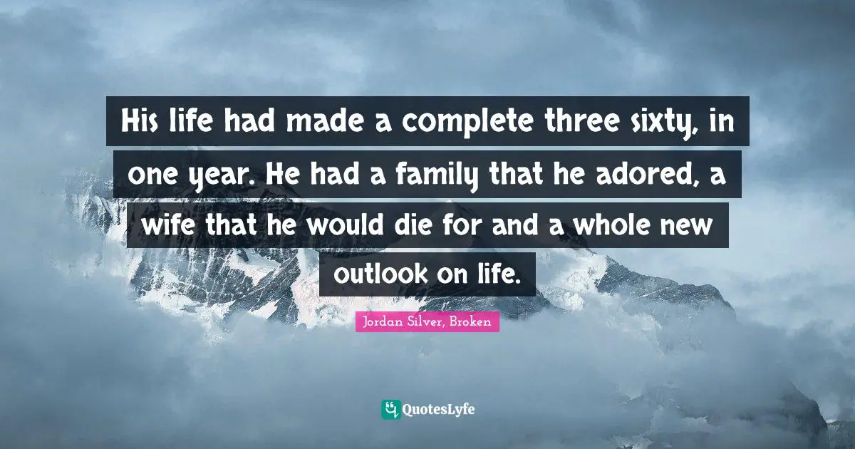 His life had made a complete three sixty, in one year. He had a family that he adored, a wife that he would die for and a whole new outlook on life.