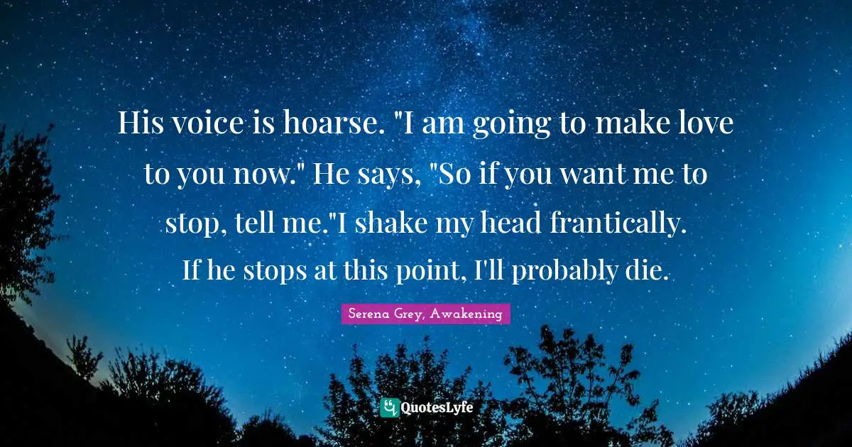 His voice is hoarse. "I am going to make love to you now." He says, "So if you want me to stop, tell me."I shake my head frantically. If he stops at this point, I'll probably die.