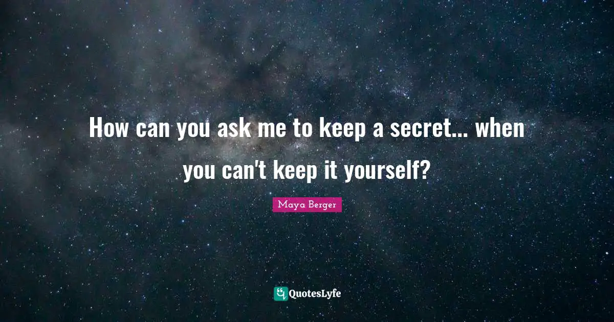 How can you ask me to keep a secret... when you can't keep it yourself?