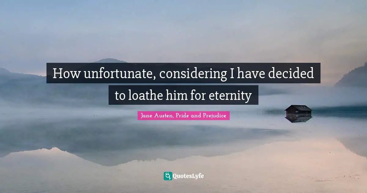 Jane Austen, Pride and Prejudice Quotes: How unfortunate, considering I have decided to loathe him for eternity