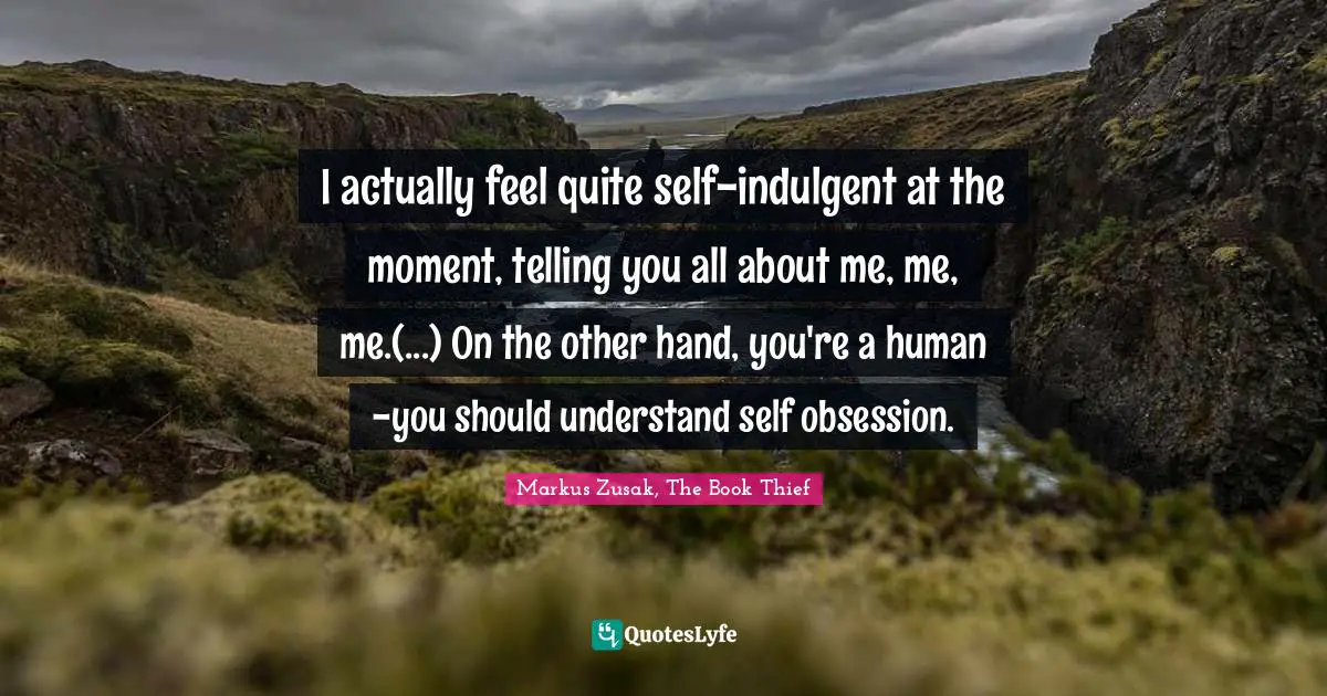 Self Obsession Quotes: "I actually feel quite self-indulgent at the moment, telling you all about me, me, me.(...) On the other hand, you're a human -you should understand self obsession."