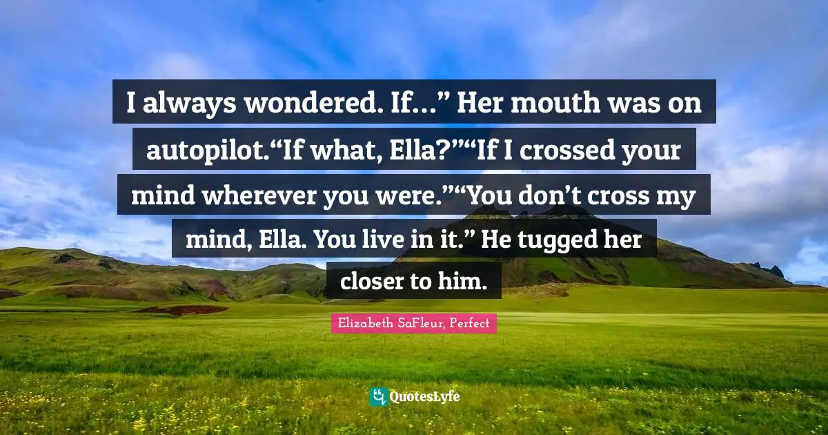 I always wondered. If…” Her mouth was on autopilot.“If what, Ella?”“If I crossed your mind wherever you were.”“You don’t cross my mind, Ella. You live in it.” He tugged her closer to him.