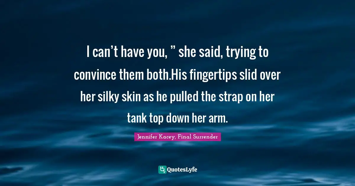 I can’t have you, ” she said, trying to convince them both.His fingertips slid over her silky skin as he pulled the strap on her tank top down her arm.