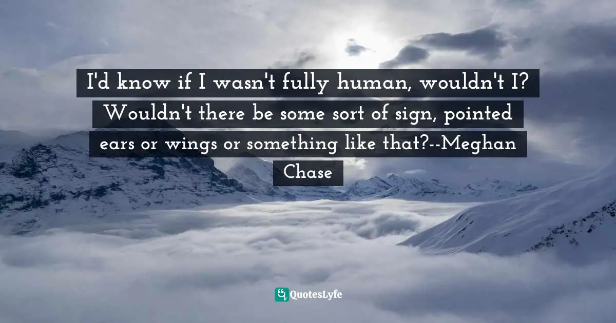 I'd know if I wasn't fully human, wouldn't I? Wouldn't there be some sort of sign, pointed ears or wings or something like that?--Meghan Chase