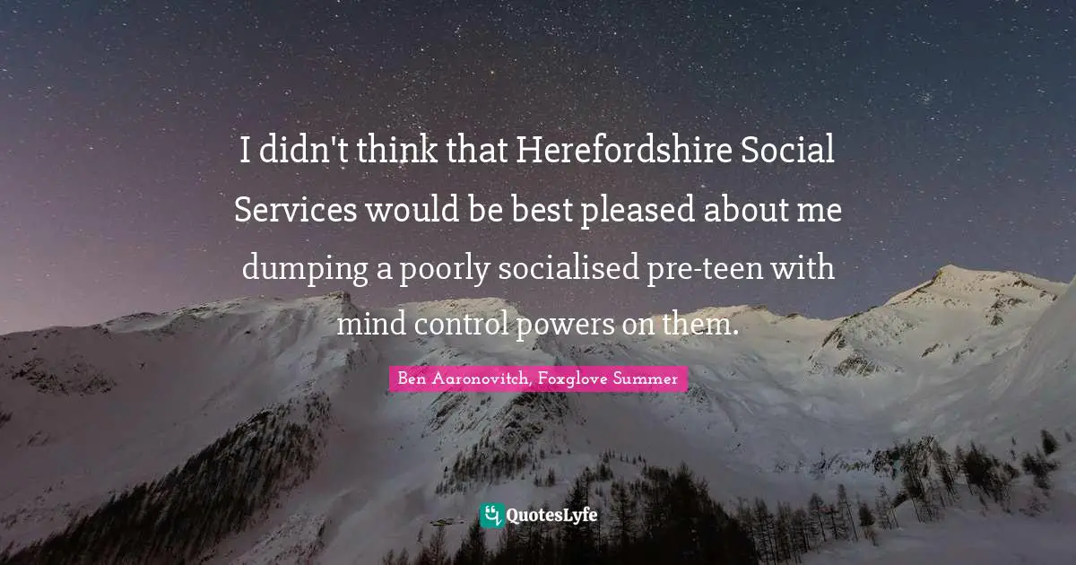Changelings Quotes: "I didn't think that Herefordshire Social Services would be best pleased about me dumping a poorly socialised pre-teen with mind control powers on them."