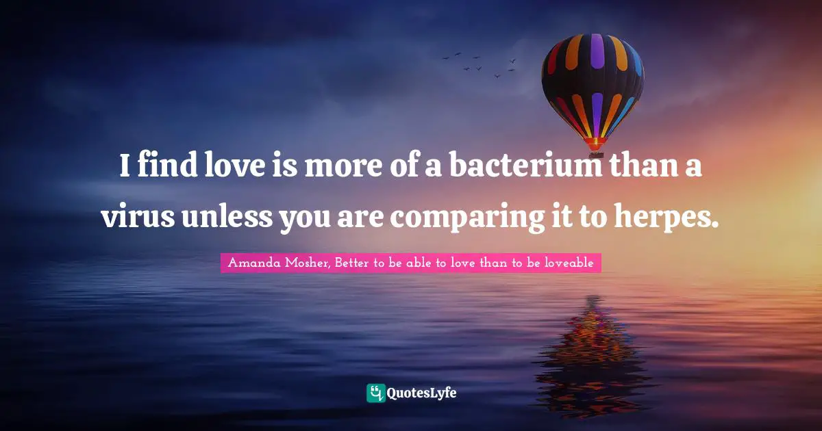 I find love is more of a bacterium than a virus unless you are comparing it to herpes.