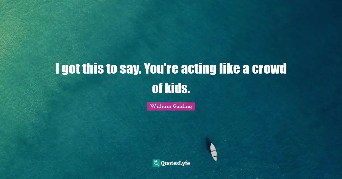 I got this to say. You're acting like a crowd of kids.