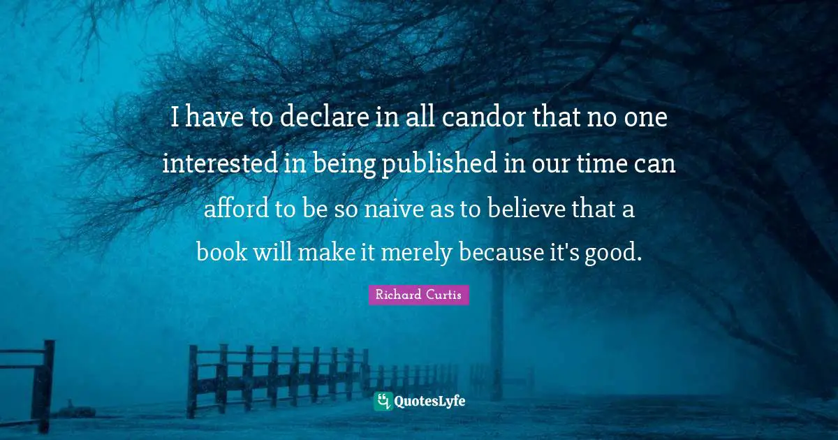 I have to declare in all candor that no one interested in being published in our time can afford to be so naive as to believe that a book will make it merely because it's good.