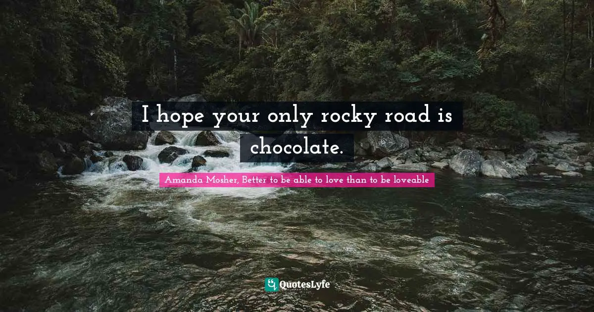 Amanda Mosher, Better to be able to love than to be loveable Quotes: I hope your only rocky road is chocolate.