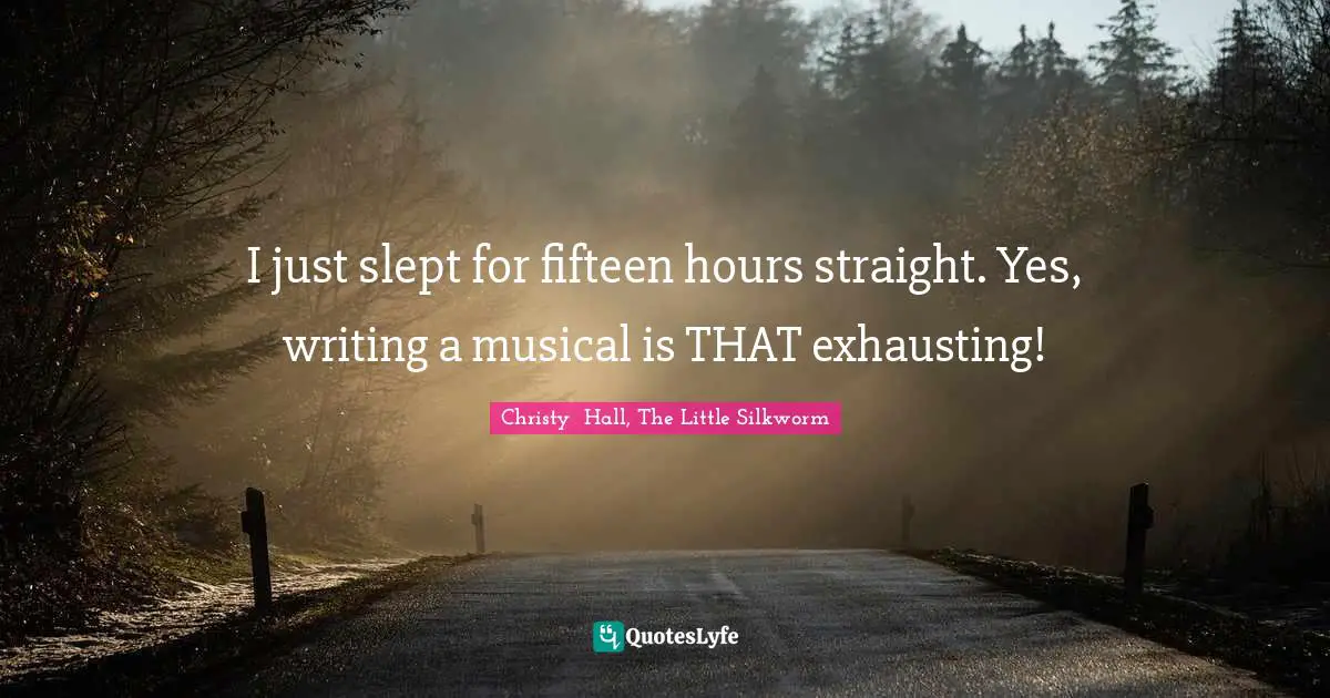 I just slept for fifteen hours straight. Yes, writing a musical is THAT exhausting!