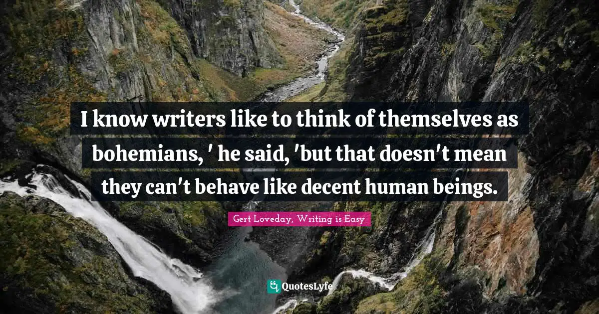 I know writers like to think of themselves as bohemians, ' he said, 'but that doesn't mean they can't behave like decent human beings.