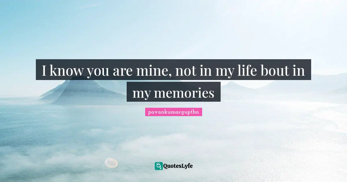 I know you are mine, not in my life bout in my memories