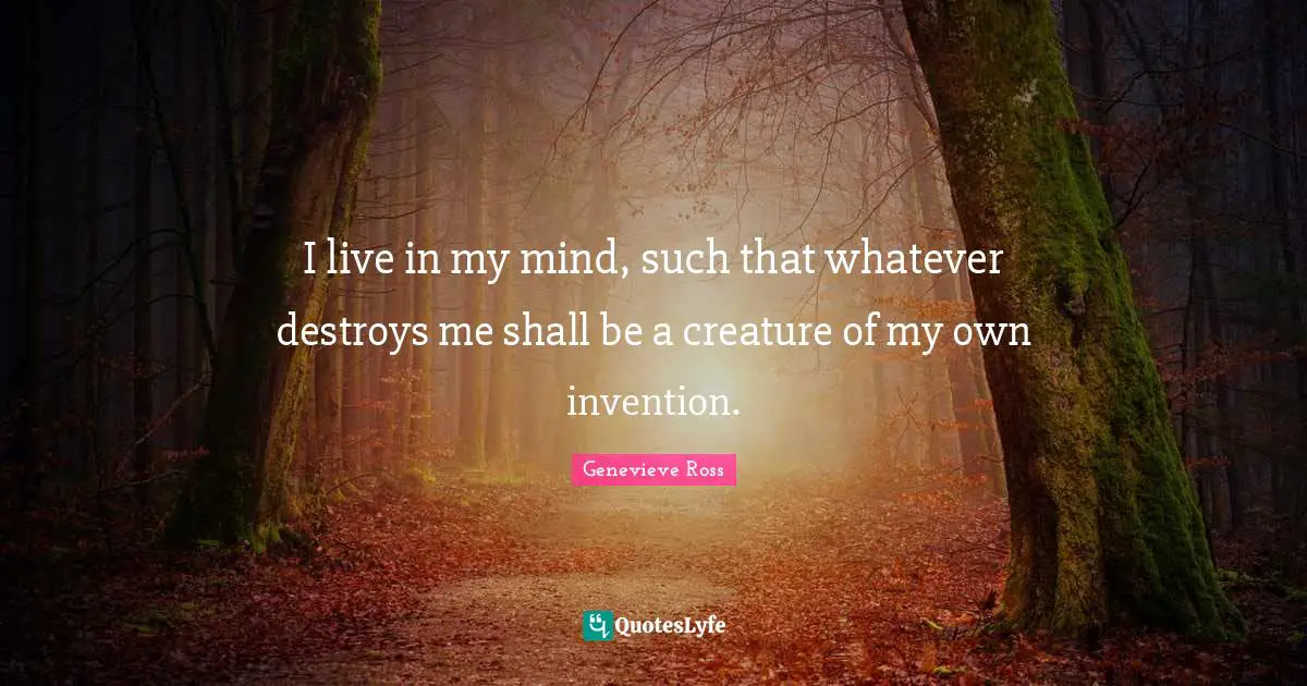 I live in my mind, such that whatever destroys me shall be a creature of my own invention.