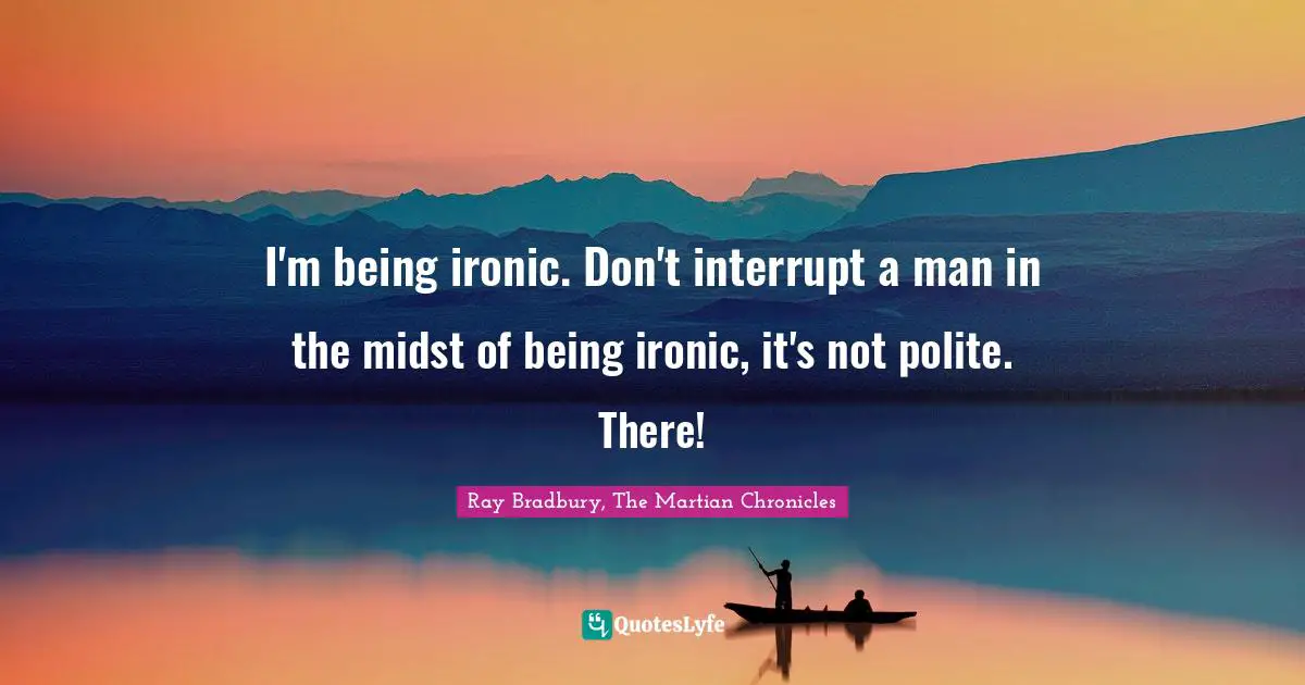 I'm being ironic. Don't interrupt a man in the midst of being ironic, it's not polite. There!