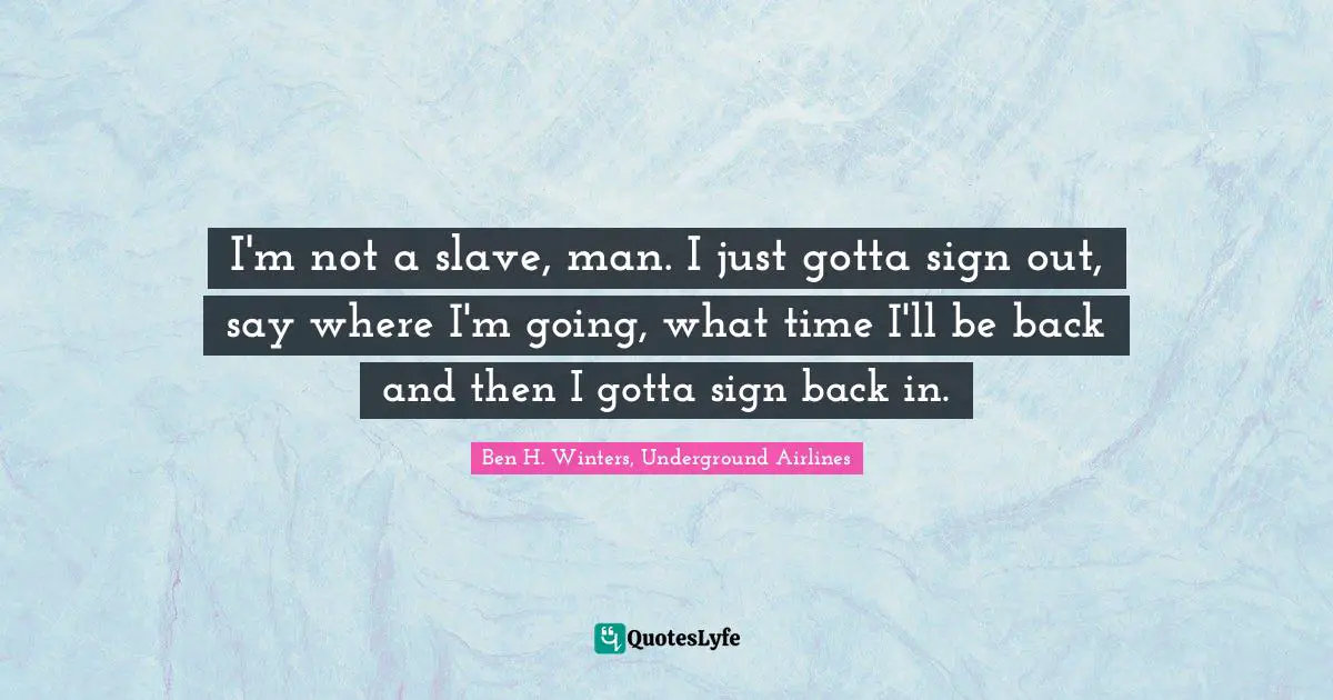 I'm not a slave, man. I just gotta sign out, say where I'm going, what time I'll be back and then I gotta sign back in.
