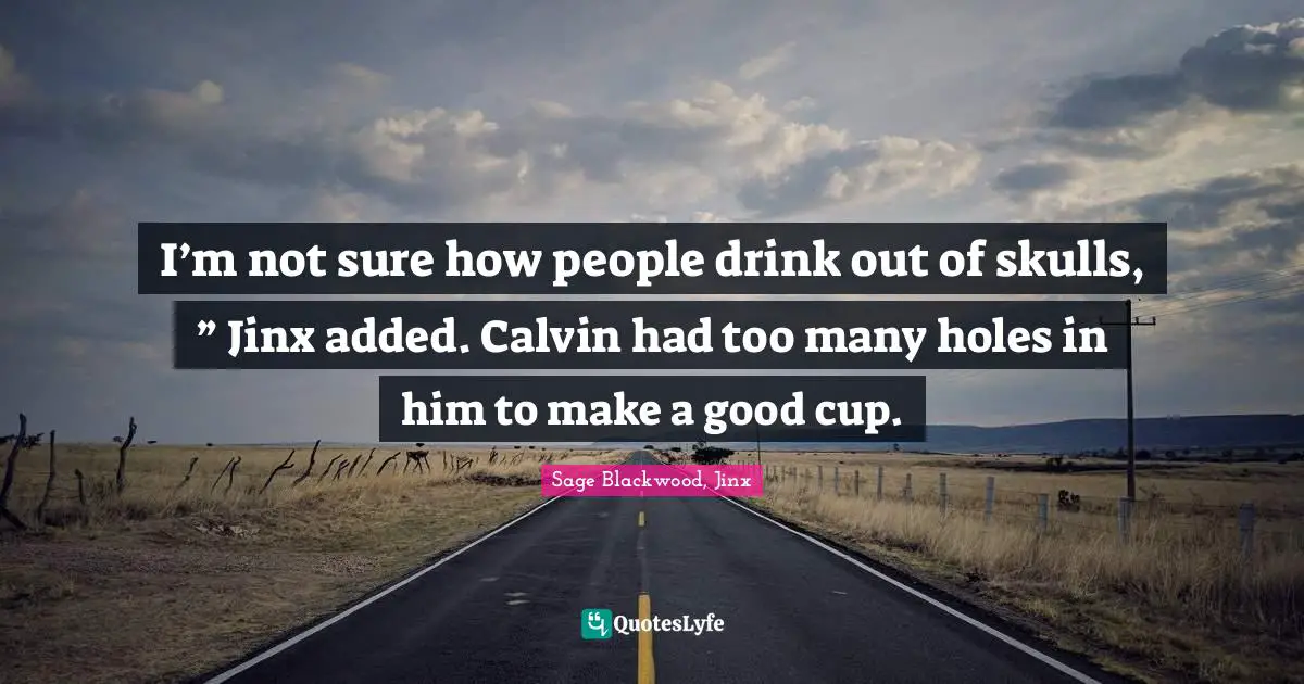 I’m not sure how people drink out of skulls, ” Jinx added. Calvin had too many holes in him to make a good cup.