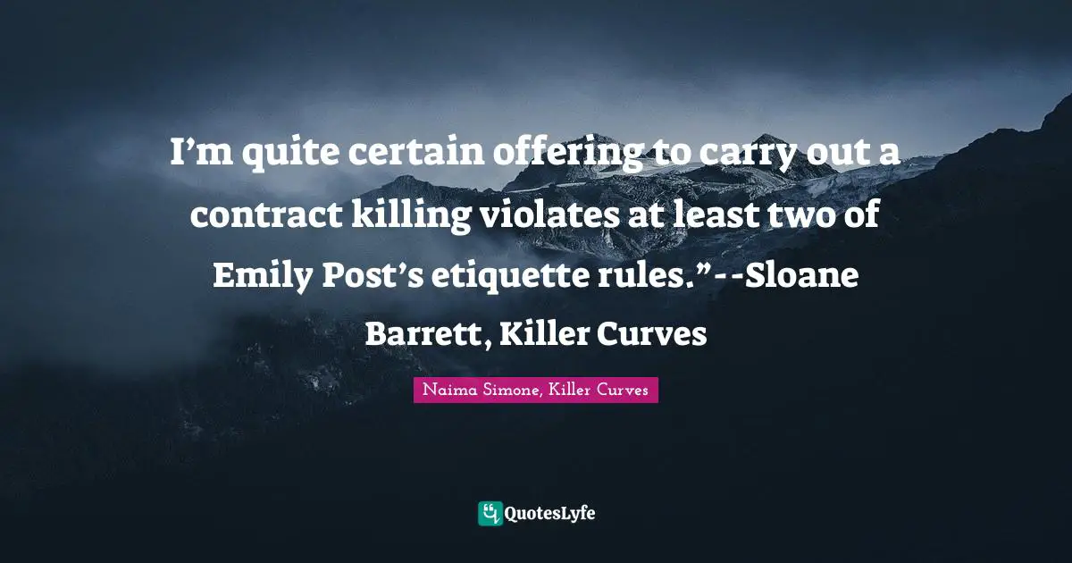 I’m quite certain offering to carry out a contract killing violates at least two of Emily Post’s etiquette rules.”--Sloane Barrett, Killer Curves