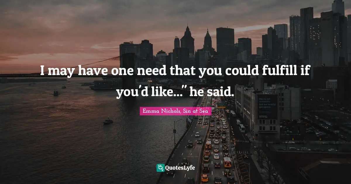 I may have one need that you could fulfill if you'd like..." he said.