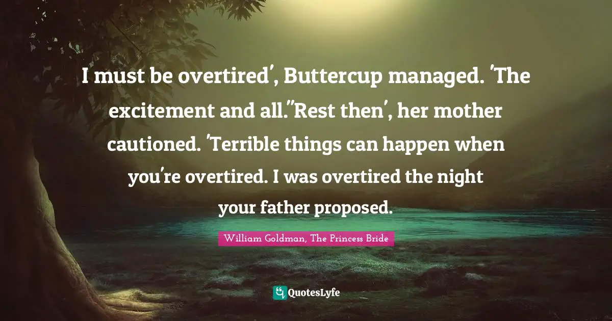 I must be overtired', Buttercup managed. 'The excitement and all.''Rest then', her mother cautioned. 'Terrible things can happen when you're overtired. I was overtired the night your father proposed.