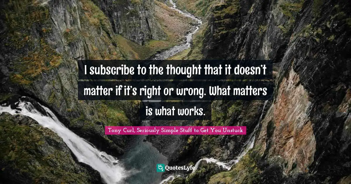 Tony Curl, Seriously Simple Stuff To Get You Unstuck Quotes: "I subscribe to the thought that it doesn’t matter if it’s right or wrong. What matters is what works."