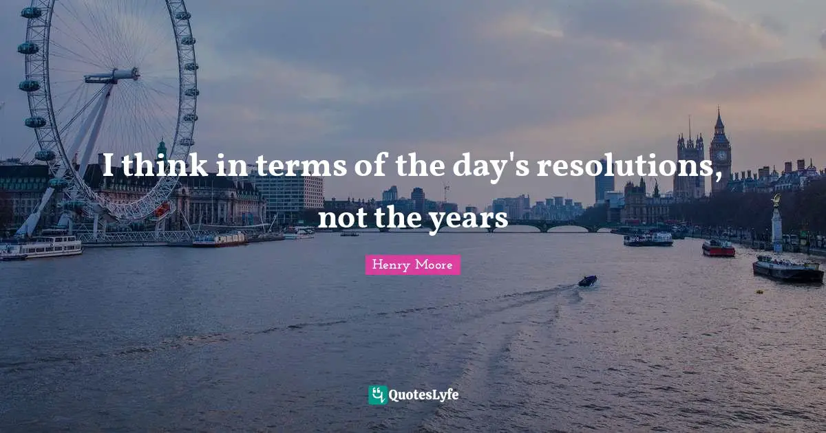 Day By Day Quotes: "I think in terms of the day's resolutions, not the years"