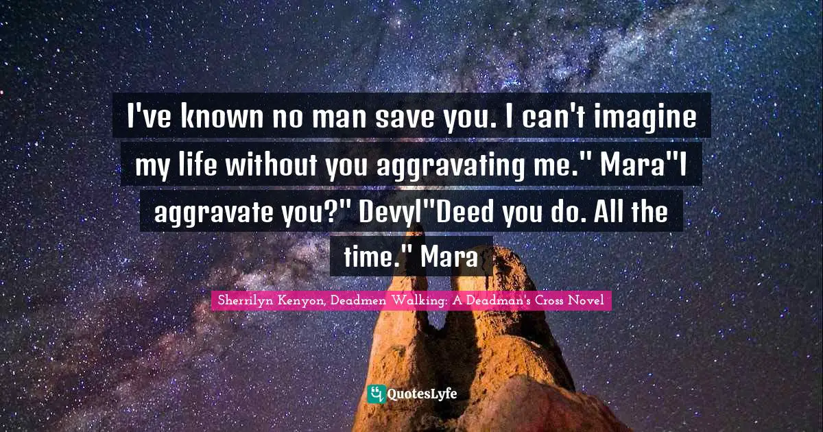 I've known no man save you. I can't imagine my life without you aggravating me." Mara"I aggravate you?" Devyl"Deed you do. All the time." Mara