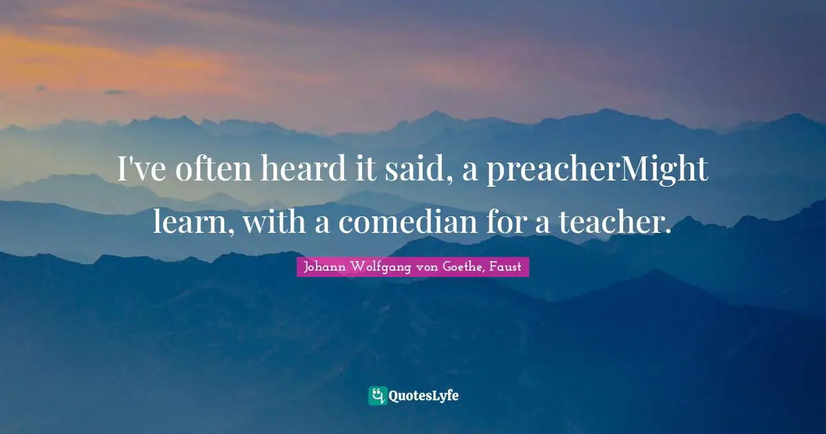 I've often heard it said, a preacherMight learn, with a comedian for a teacher.