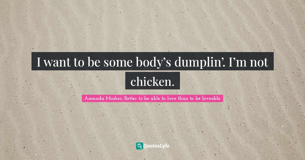 I want to be some body’s dumplin’. I’m not chicken.