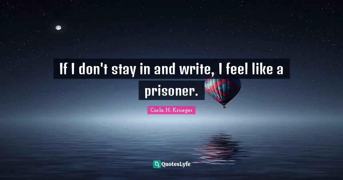 If I don't stay in and write, I feel like a prisoner.