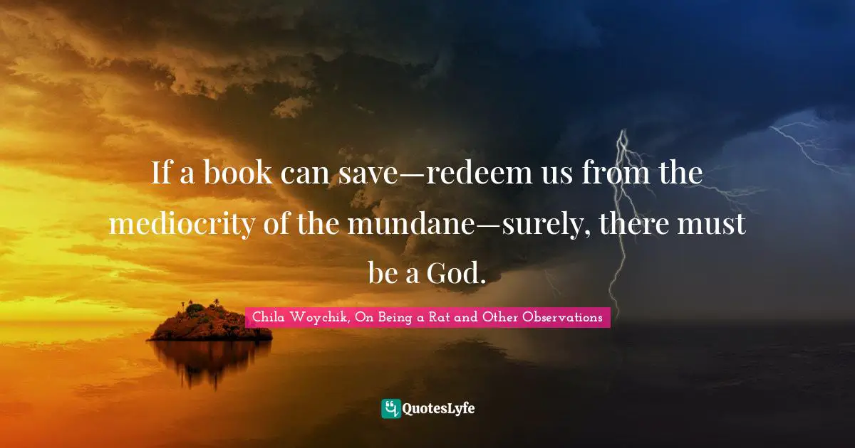 If a book can save—redeem us from the mediocrity of the mundane—surely, there must be a God.