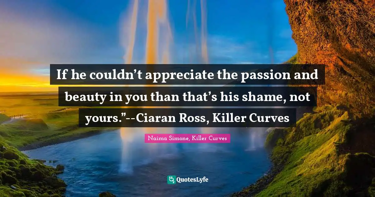 If he couldn’t appreciate the passion and beauty in you than that’s his shame, not yours.”--Ciaran Ross, Killer Curves
