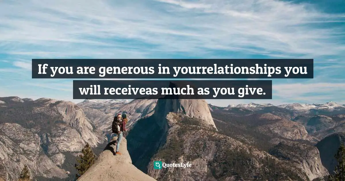 If you are generous in yourrelationships you will receiveas much as you give.