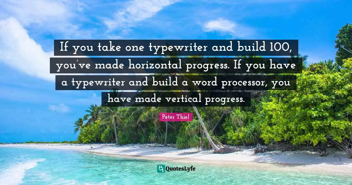 If you take one typewriter and build 100, you’ve made horizontal progress. If you have a typewriter and build a word processor, you have made vertical progress.