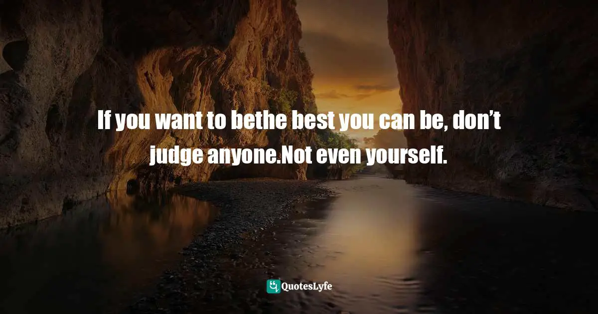 If you want to bethe best you can be, don’t judge anyone.Not even yourself.