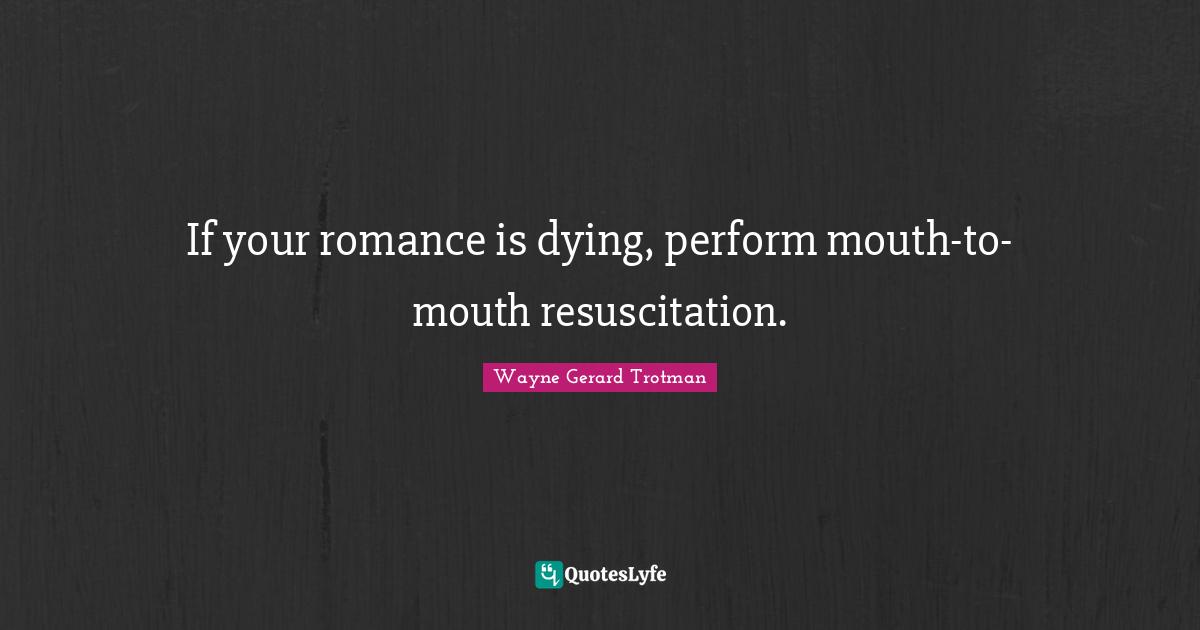 If your romance is dying, perform mouth-to-mouth resuscitation.