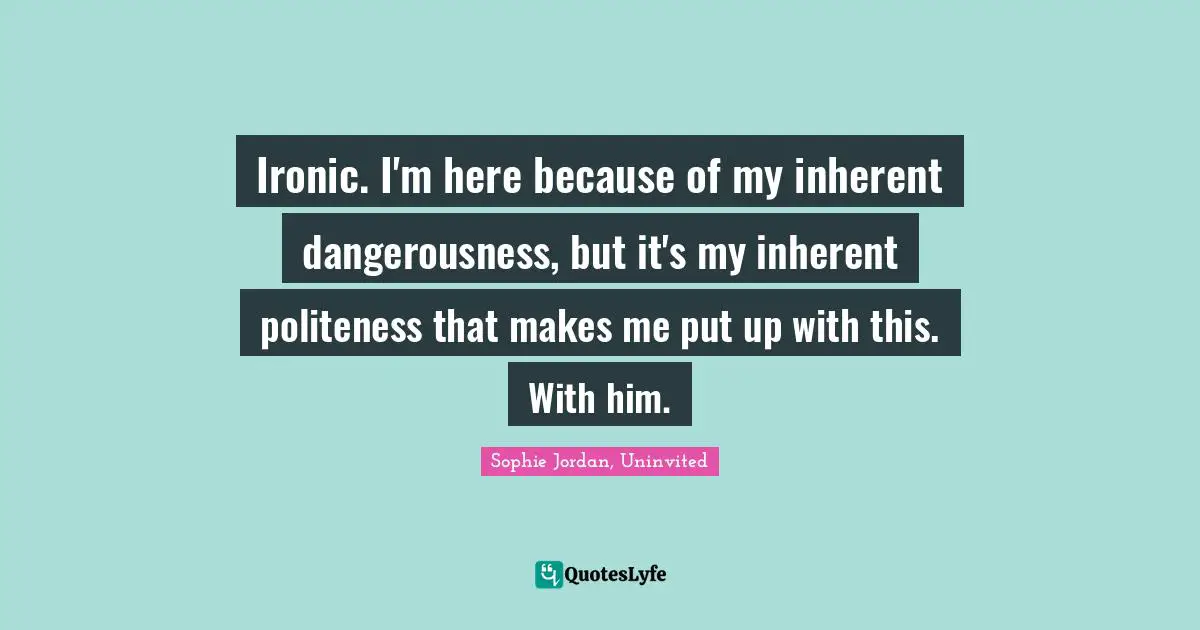 Sophie Jordan, Uninvited Quotes: "Ironic. I'm here because of my inherent dangerousness, but it's my inherent politeness that makes me put up with this. With him."