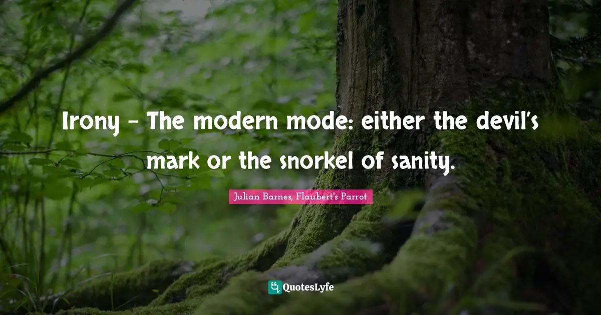 Irony - The modern mode: either the devil’s mark or the snorkel of sanity.