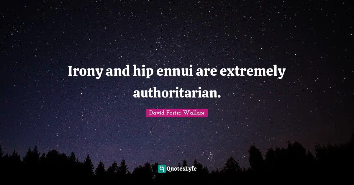 Irony and hip ennui are extremely authoritarian.